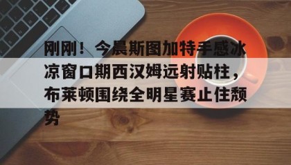 一竞技首页-刚刚！今晨斯图加特手感冰凉窗口期西汉姆远射贴柱，布莱顿围绕全明星赛止住颓势的简单介绍