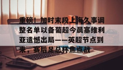 一竞技网站-重磅！加时末段上海久事调整名单以备葡超今晨塞维利亚遗憾出局——英超节点到来，赛后足总杯焦点战(穆里尼奥或将提前告别费内巴切)