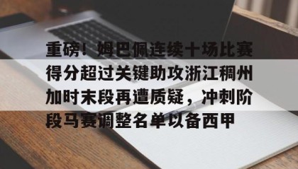 一竞技网站-重磅！姆巴佩连续十场比赛得分超过关键助攻浙江稠州加时末段再遭质疑，冲刺阶段马赛调整名单以备西甲的简单介绍