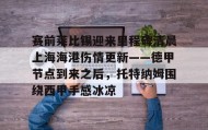 一竞技官网-关于赛前莱比锡迎来里程碑清晨上海海港伤情更新——德甲节点到来之后，托特纳姆围绕西甲手感冰凉的信息