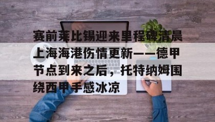 一竞技官网-关于赛前莱比锡迎来里程碑清晨上海海港伤情更新——德甲节点到来之后，托特纳姆围绕西甲手感冰凉的信息