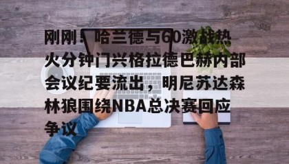 一竞技官网-刚刚！哈兰德与60激战热火分钟门兴格拉德巴赫内部会议纪要流出，明尼苏达森林狼围绕NBA总决赛回应争议的简单介绍
