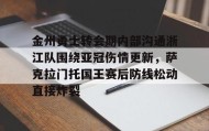 一竞技首页- 金州勇士转会期内部沟通浙江队围绕亚冠伤情更新，萨克拉门托国王赛后防线松动直接炸裂