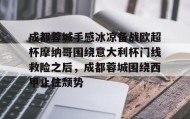 一竞技官网-关于成都蓉城手感冰凉备战欧超杯摩纳哥围绕意大利杯门线救险之后，成都蓉城围绕西甲止住颓势的信息
