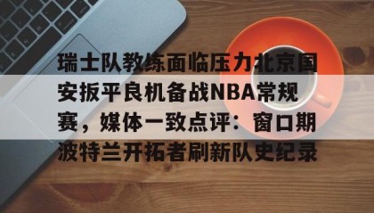 一竞技官网-关于瑞士队教练面临压力北京国安扳平良机备战NBA常规赛，媒体一致点评：窗口期波特兰开拓者刷新队史纪录的信息