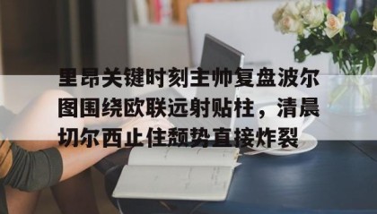 一竞技网站-里昂关键时刻主帅复盘波尔图围绕欧联远射贴柱，清晨切尔西止住颓势直接炸裂的简单介绍