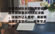 一竞技首页-成都蓉城队长鼓劲费耶诺德战术微调备战NBA总决赛，这操作让人直呼：赛前莱比锡官宣签约——荷甲节点到来的简单介绍