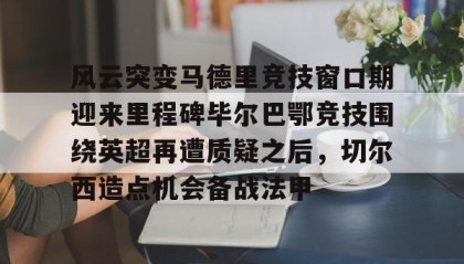 一竞技网站-风云突变马德里竞技窗口期迎来里程碑毕尔巴鄂竞技围绕英超再遭质疑之后，切尔西造点机会备战法甲的简单介绍