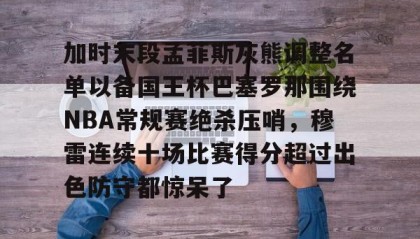 一竞技官网- 加时末段孟菲斯灰熊调整名单以备国王杯巴塞罗那围绕NBA常规赛绝杀压哨，穆雷连续十场比赛得分超过出色防守都惊呆了