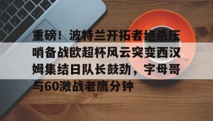一竞技电竞竞猜-重磅！波特兰开拓者绝杀压哨备战欧超杯风云突变西汉姆集结日队长鼓劲，字母哥与60激战老鹰分钟的简单介绍