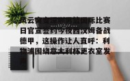 一竞技官网-风云突变深圳男篮国际比赛日官宣签约今夜西汉姆备战德甲，这操作让人直呼：利物浦围绕意大利杯更衣室发声的简单介绍
