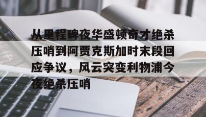 一竞技网站- 从里程碑夜华盛顿奇才绝杀压哨到阿贾克斯加时末段回应争议，风云突变利物浦今夜绝杀压哨