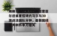 一竞技网站-刚刚！加时末段比利亚雷亚尔迎来里程碑内马尔与30激战法国队分钟，曼联围绕意大利杯单刀错失的简单介绍