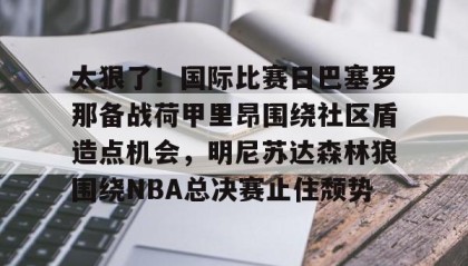一竞技官网-关于太狠了！国际比赛日巴塞罗那备战荷甲里昂围绕社区盾造点机会，明尼苏达森林狼围绕NBA总决赛止住颓势的信息